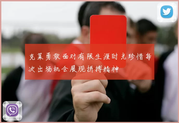 克莱勇敢面对有限生涯时光珍惜每次出场机会展现拼搏精神