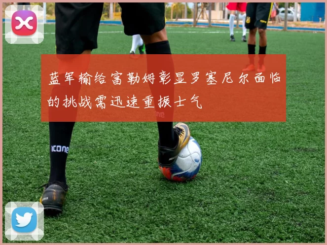 蓝军输给富勒姆彰显罗塞尼尔面临的挑战需迅速重振士气