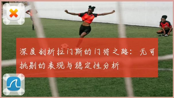 深度剖析拉门斯的门将之路：无可挑剔的表现与稳定性分析
