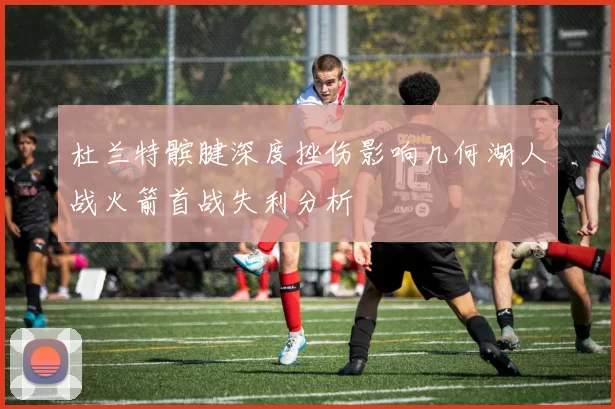 杜兰特髌腱深度挫伤影响几何湖人战火箭首战失利分析