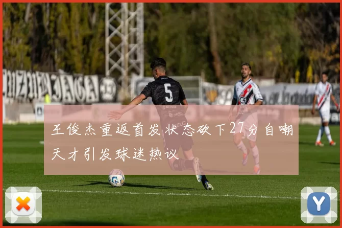 王俊杰重返首发状态砍下27分自嘲天才引发球迷热议