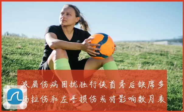 浓眉伤病困扰独行侠首秀后缺席多场拉伤和左手损伤或将影响数月表现